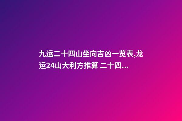 九运二十四山坐向吉凶一览表,龙运24山大利方推算 二十四山水口吉凶断口诀-第1张-观点-玄机派